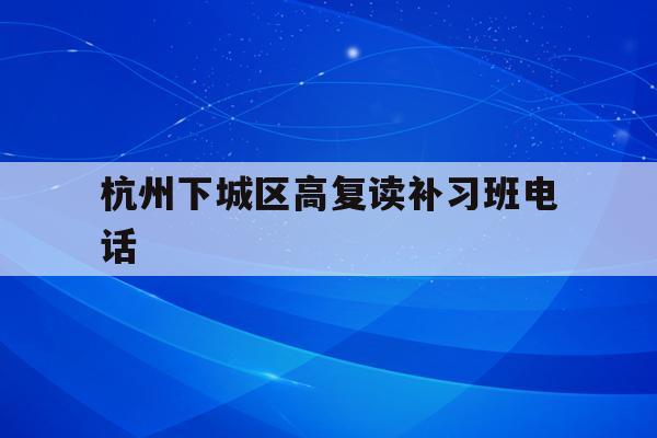 关于杭州下城区高复读补习班电话的信息
