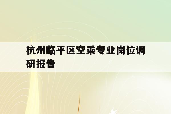 关于杭州临平区空乘专业岗位调研报告的信息