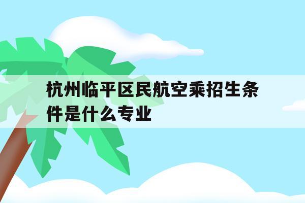 关于杭州临平区民航空乘招生条件是什么专业的信息