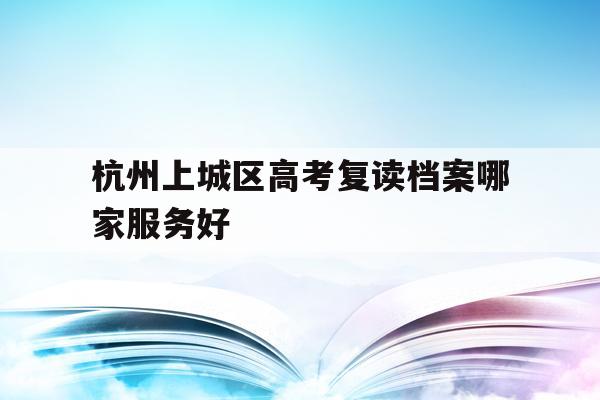 包含杭州上城区高考复读档案哪家服务好的词条
