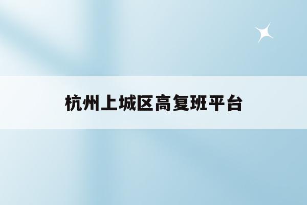 杭州上城区高复班平台(杭州高复班学校一般学费多少)