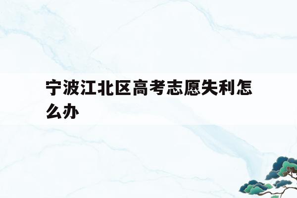 宁波江北区高考志愿失利怎么办的简单介绍