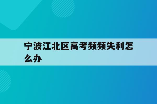 宁波江北区高考频频失利怎么办(2021年宁波高考考场考点都有哪些)