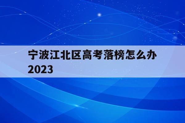 包含宁波江北区高考落榜怎么办2023的词条