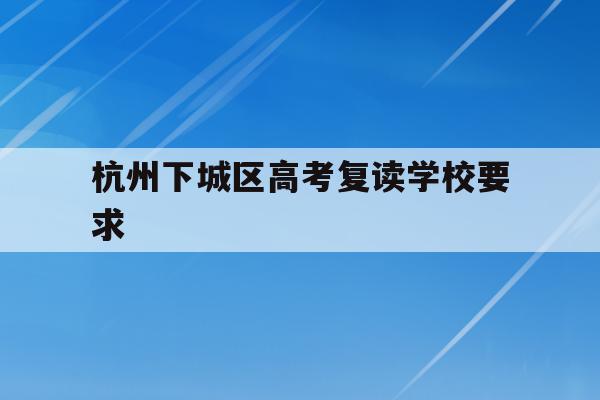 杭州下城区高考复读学校要求(杭州下城区高考复读学校要求多少分)