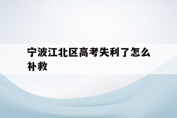 宁波江北区高考失利了怎么补救的简单介绍