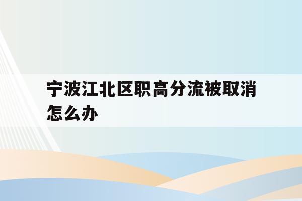 宁波江北区职高分流被取消怎么办的简单介绍