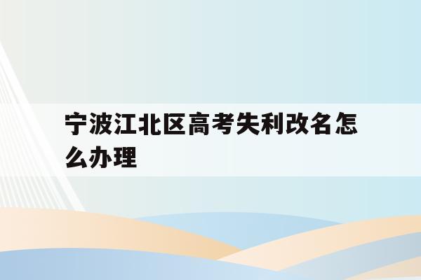 宁波江北区高考失利改名怎么办理的简单介绍