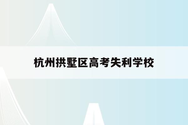 杭州拱墅区高考失利学校(2021年杭州拱墅区招生)