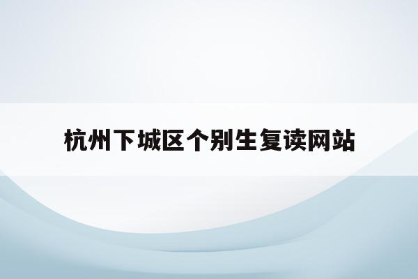 杭州下城区个别生复读网站(杭州复读一年的费用一般在多少?)