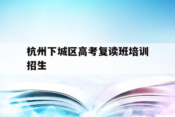 关于杭州下城区高考复读班培训招生的信息