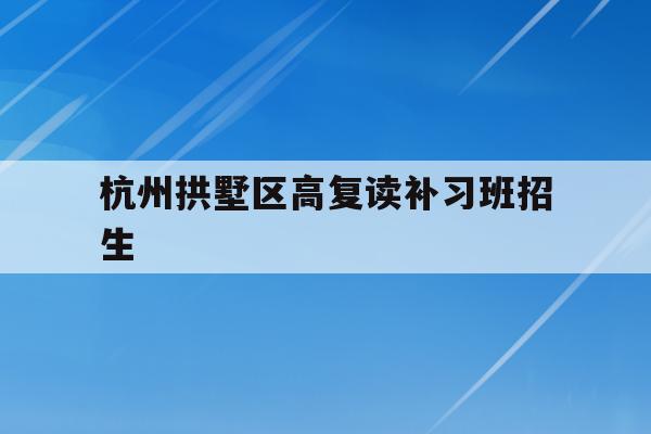 关于杭州拱墅区高复读补习班招生的信息
