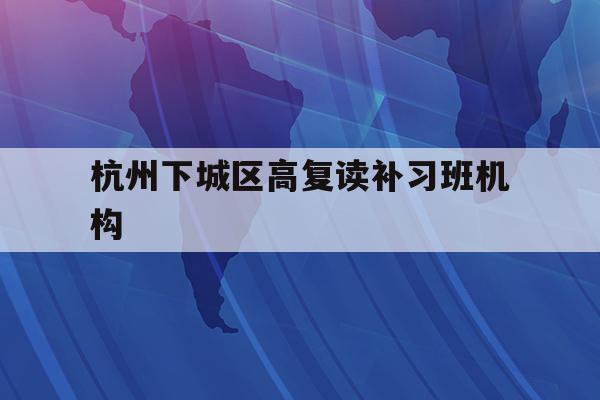 关于杭州下城区高复读补习班机构的信息