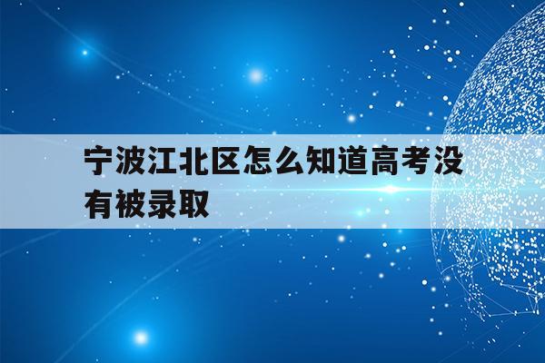 宁波江北区怎么知道高考没有被录取(2021年宁波高考成绩什么时候可以查)