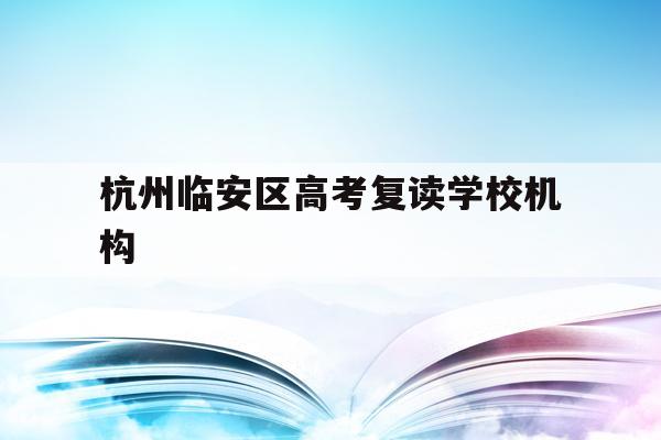 杭州临安区高考复读学校机构(杭州临安中学高考情况2020)