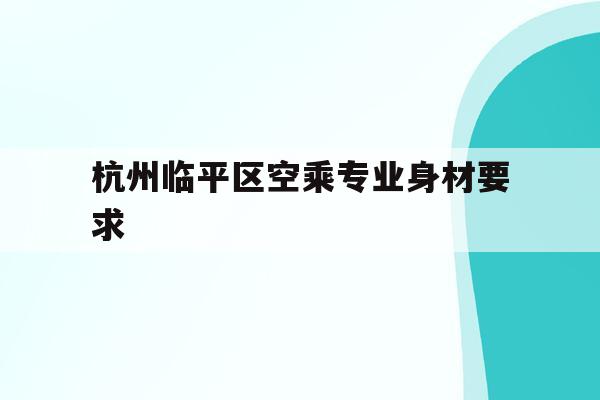 关于杭州临平区空乘专业身材要求的信息