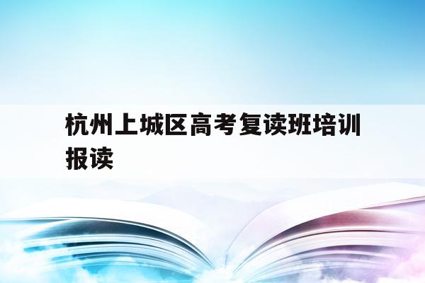 杭州上城区高考复读班培训报读的简单介绍