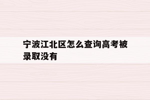 宁波江北区怎么查询高考被录取没有(2021年宁波高考成绩什么时候可以查)