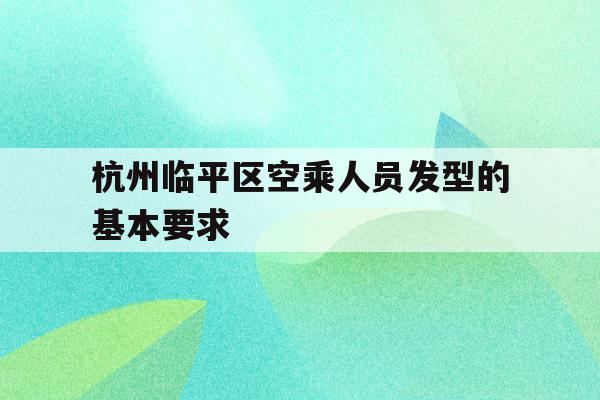 包含杭州临平区空乘人员发型的基本要求的词条