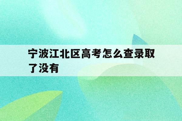 宁波江北区高考怎么查录取了没有(2021年宁波高考成绩什么时候可以查)