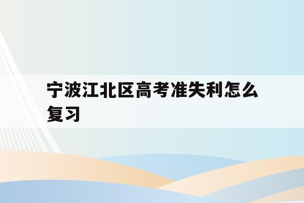 宁波江北区高考准失利怎么复习(2021年宁波高考考场考点都有哪些)