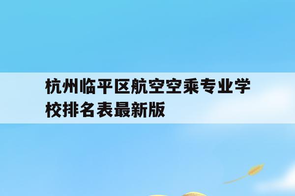 关于杭州临平区航空空乘专业学校排名表最新版的信息