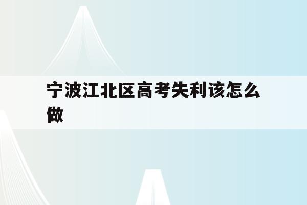 宁波江北区高考失利该怎么做(2020年宁波参加高考人数多少?)