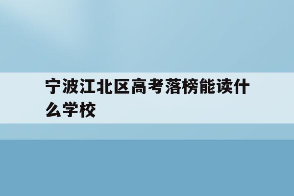 包含宁波江北区高考落榜能读什么学校的词条