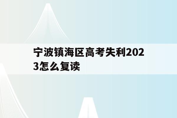 包含宁波镇海区高考失利2023怎么复读的词条