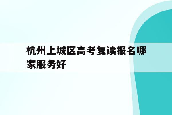 关于杭州上城区高考复读报名哪家服务好的信息