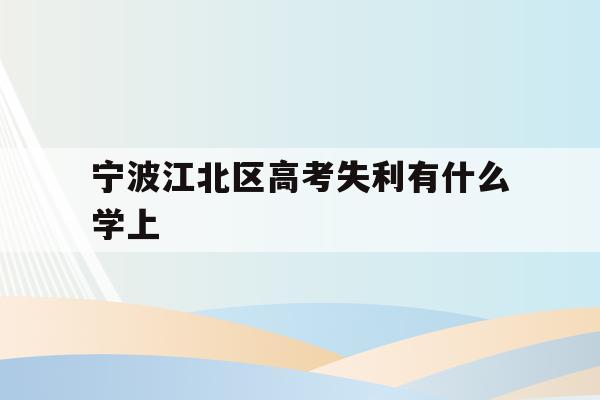 宁波江北区高考失利有什么学上的简单介绍