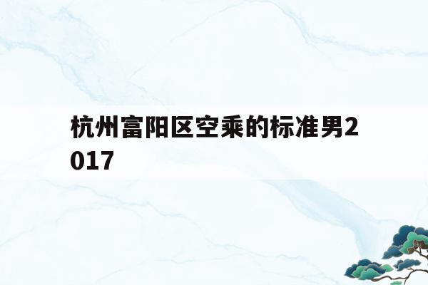 包含杭州富阳区空乘的标准男2017的词条