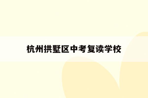 杭州拱墅区中考复读学校(杭州中考复读政策2021)