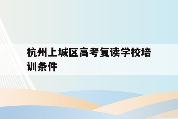杭州上城区高考复读学校培训条件的简单介绍