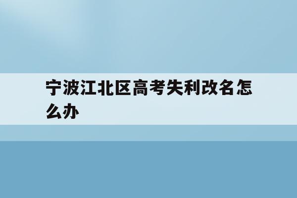 关于宁波江北区高考失利改名怎么办的信息