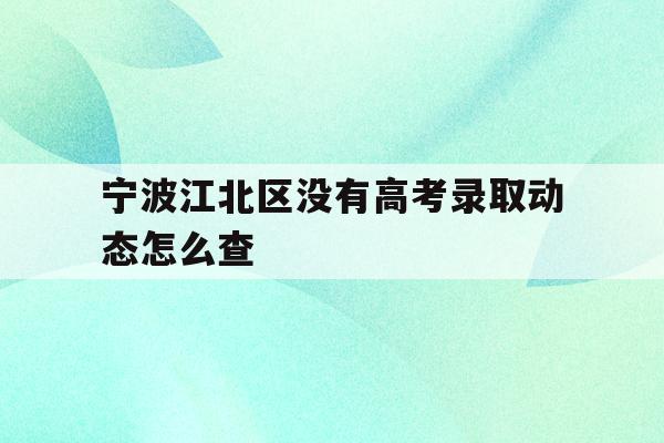 宁波江北区没有高考录取动态怎么查(2021年宁波高考成绩什么时候可以查)