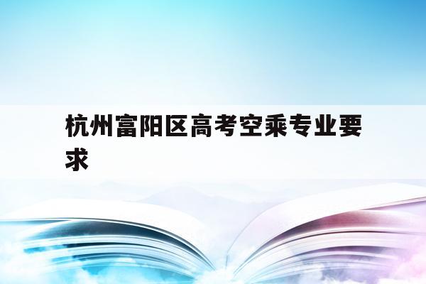 杭州富阳区高考空乘专业要求的简单介绍