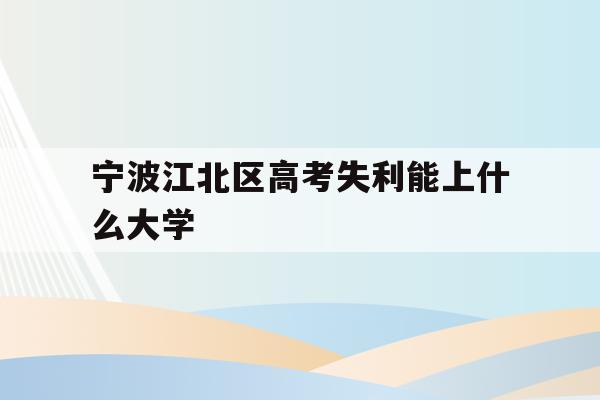宁波江北区高考失利能上什么大学的简单介绍