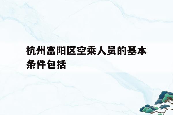关于杭州富阳区空乘人员的基本条件包括的信息