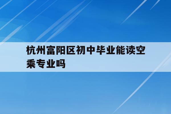 关于杭州富阳区初中毕业能读空乘专业吗的信息