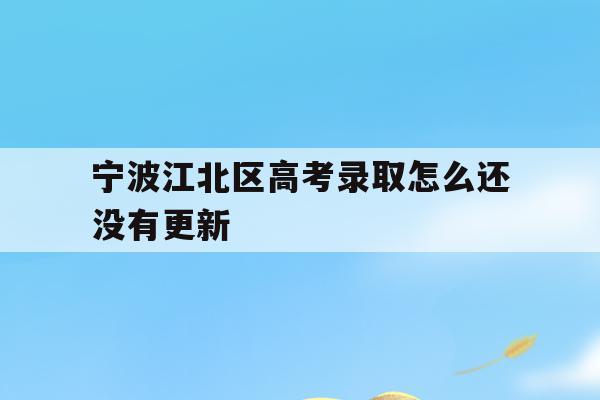 宁波江北区高考录取怎么还没有更新(2021年宁波高考成绩什么时候可以查)