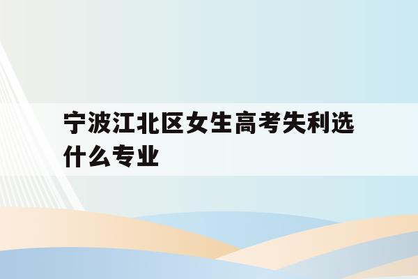 宁波江北区女生高考失利选什么专业的简单介绍