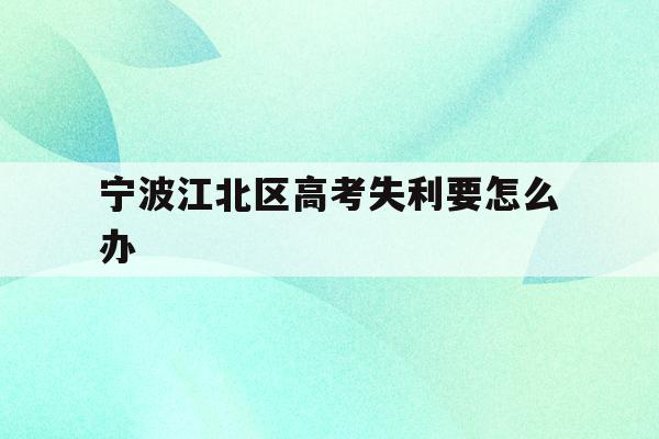 宁波江北区高考失利要怎么办(2020年宁波参加高考人数多少?)