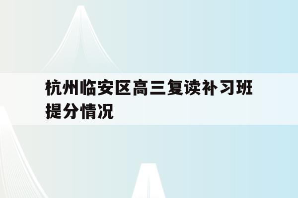 关于杭州临安区高三复读补习班提分情况的信息