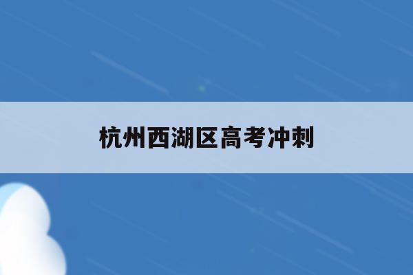 杭州西湖区高考冲刺(杭州西湖高级中学2021高考)