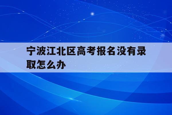 宁波江北区高考报名没有录取怎么办的简单介绍