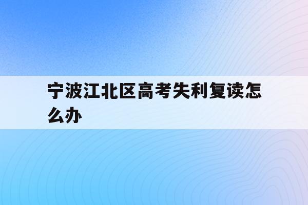 宁波江北区高考失利复读怎么办的简单介绍