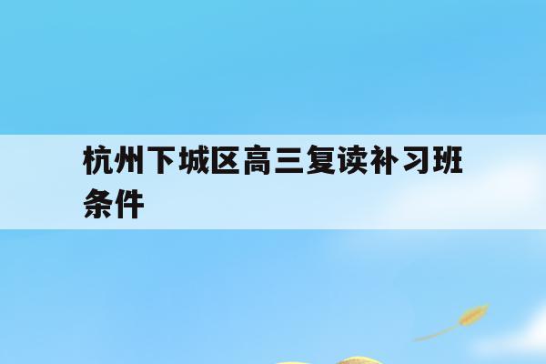 关于杭州下城区高三复读补习班条件的信息