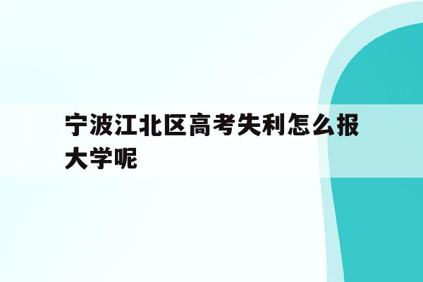 宁波江北区高考失利怎么报大学呢(2020年宁波参加高考人数多少?)
