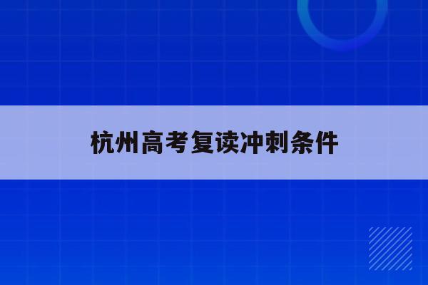 杭州高考复读冲刺条件(杭州高考复读学校收费标准)